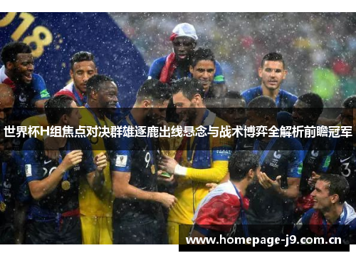 世界杯H组焦点对决群雄逐鹿出线悬念与战术博弈全解析前瞻冠军 世界杯H组焦点对决群雄逐鹿出线悬念与战术博弈全解析前瞻冠军