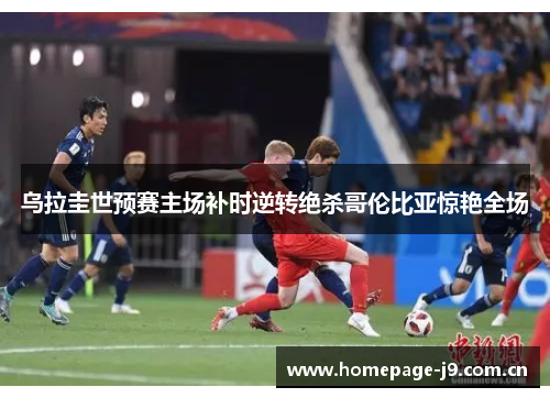 乌拉圭世预赛主场补时逆转绝杀哥伦比亚惊艳全场 乌拉圭世预赛主场补时逆转绝杀哥伦比亚惊艳全场